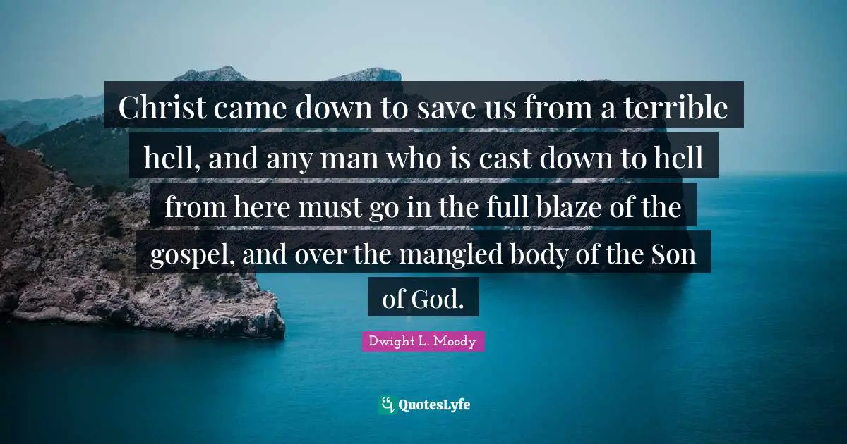 Christ came down to save us from a terrible hell, and any man who is cast down to hell from here must go in the full blaze of the gospel, and over the mangled body of the Son of God.