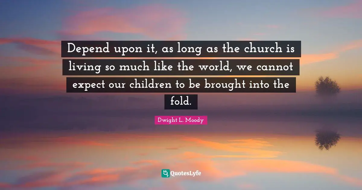 Depend upon it, as long as the church is living so much like the world, we cannot expect our children to be brought into the fold.