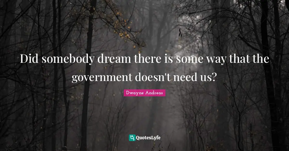 Did somebody dream there is some way that the government doesn't need us?