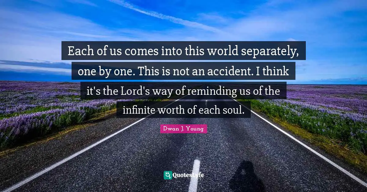 Each of us comes into this world separately, one by one. This is not an accident. I think it's the Lord's way of reminding us of the infinite worth of each soul.