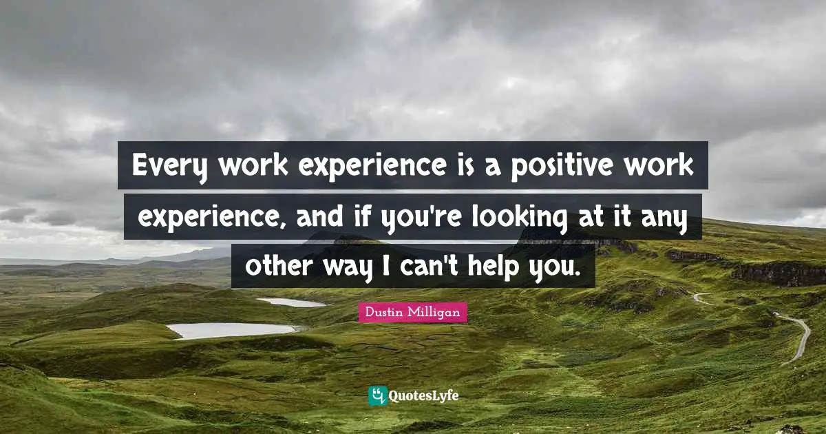 Every work experience is a positive work experience, and if you're looking at it any other way I can't help you.