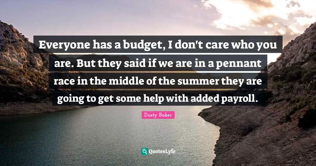 Everyone has a budget, I don't care who you are. But they said if we are in a pennant race in the middle of the summer they are going to get some help with added payroll.