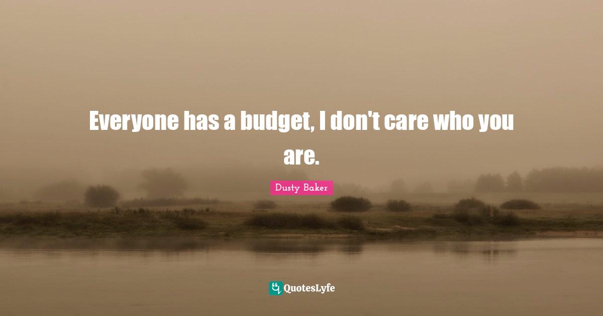 Budgets Quotes: "Everyone has a budget, I don't care who you are."