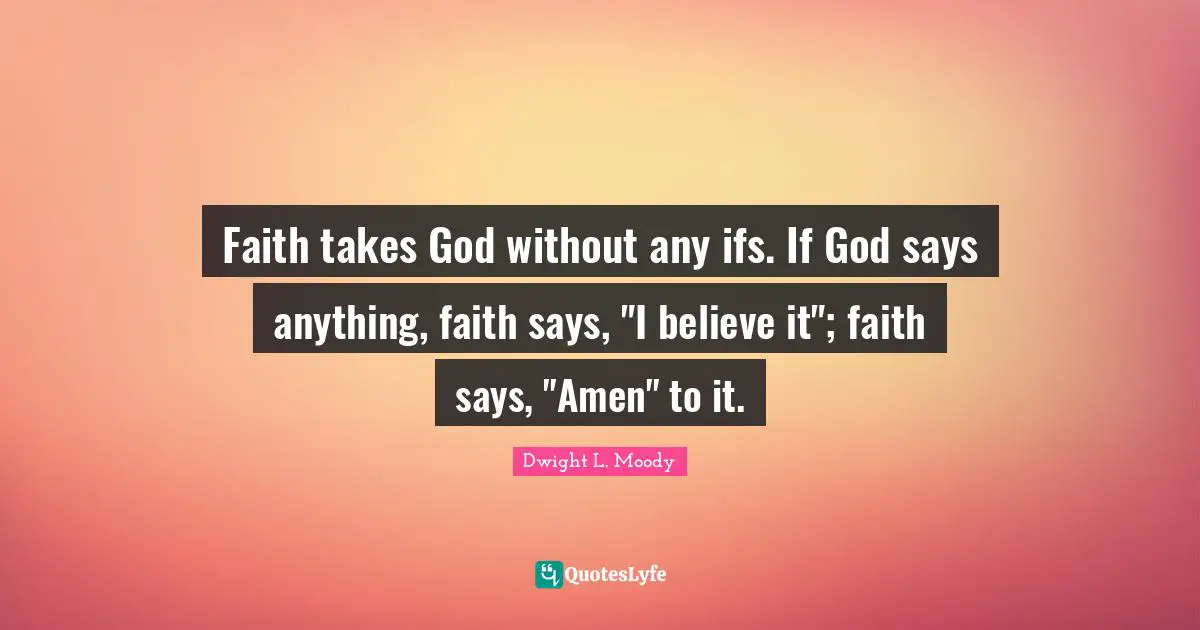 Faith takes God without any ifs. If God says anything, faith says, "I believe it"; faith says, "Amen" to it.