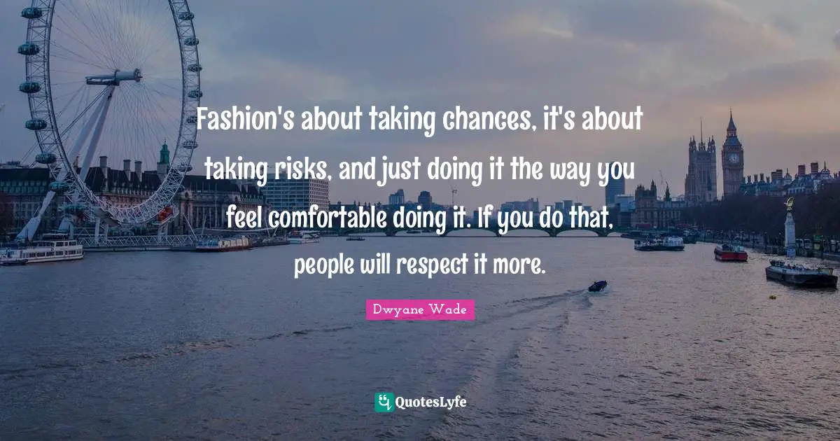 Fashion's about taking chances, it's about taking risks, and just doing it the way you feel comfortable doing it. If you do that, people will respect it more.