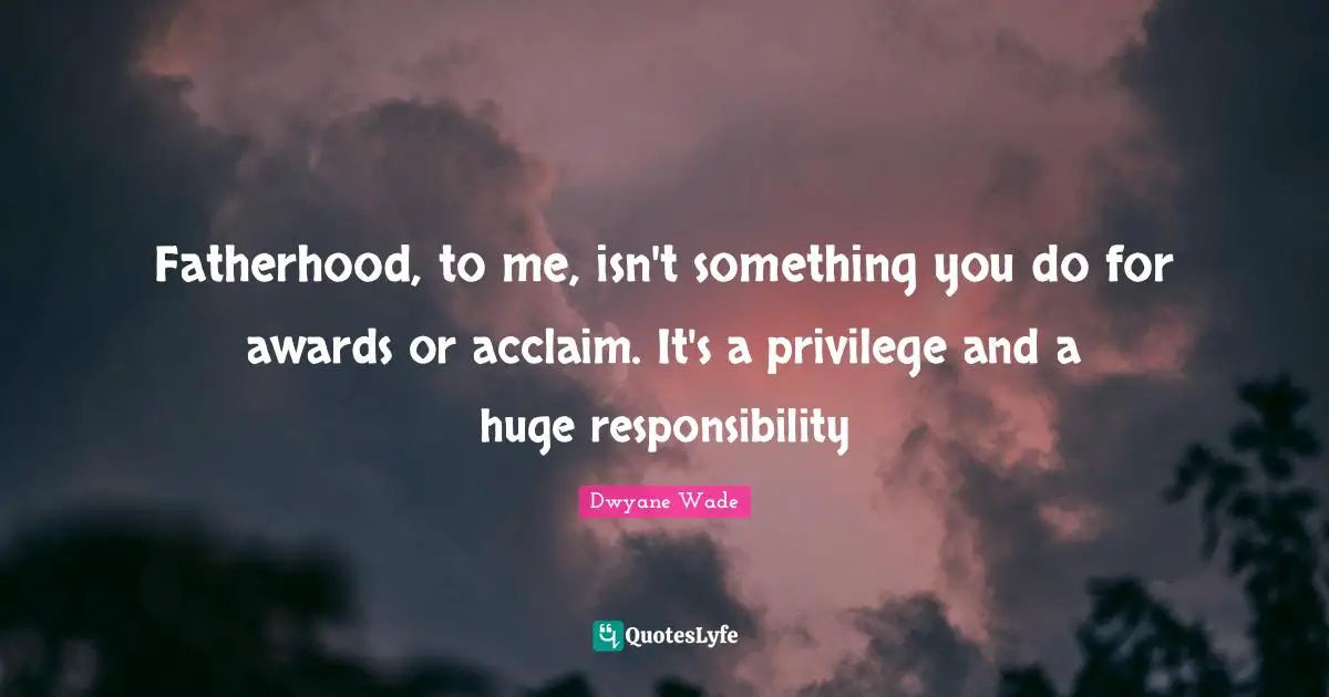 Awards Quotes: "Fatherhood, to me, isn't something you do for awards or acclaim. It's a privilege and a huge responsibility"
