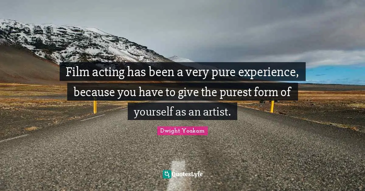 Film acting has been a very pure experience, because you have to give the purest form of yourself as an artist.