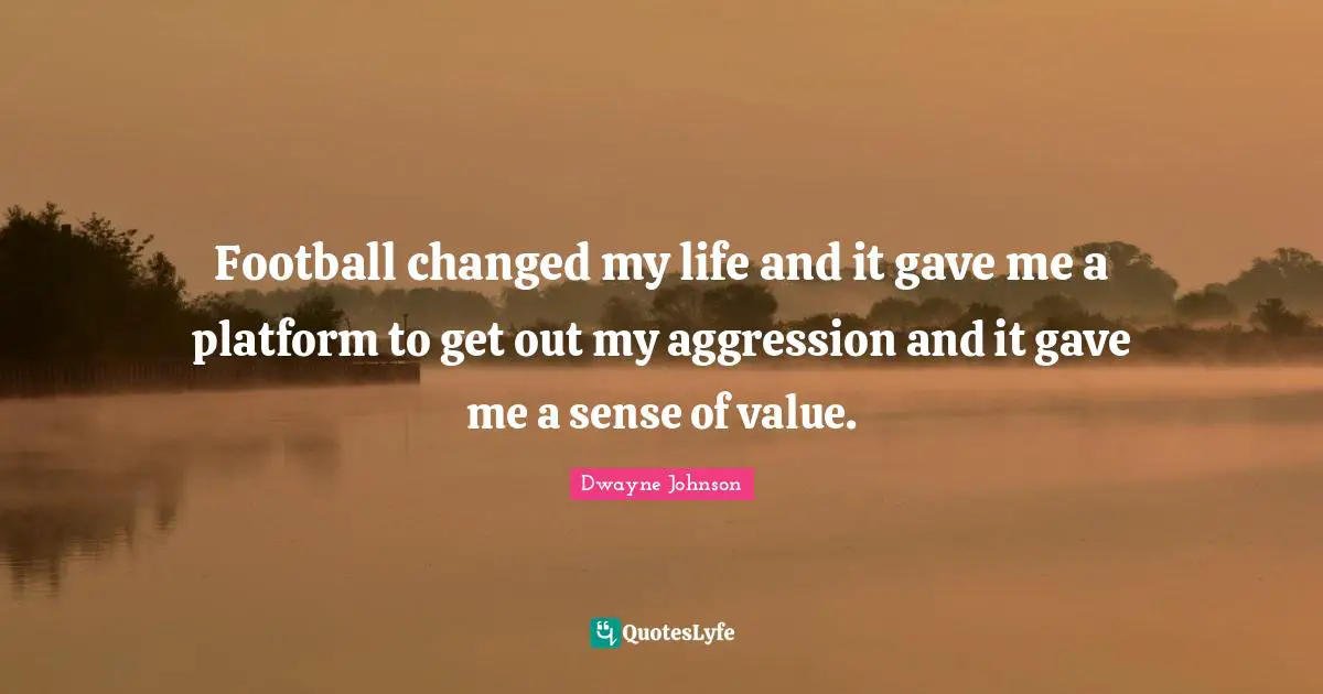 Football changed my life and it gave me a platform to get out my aggression and it gave me a sense of value.
