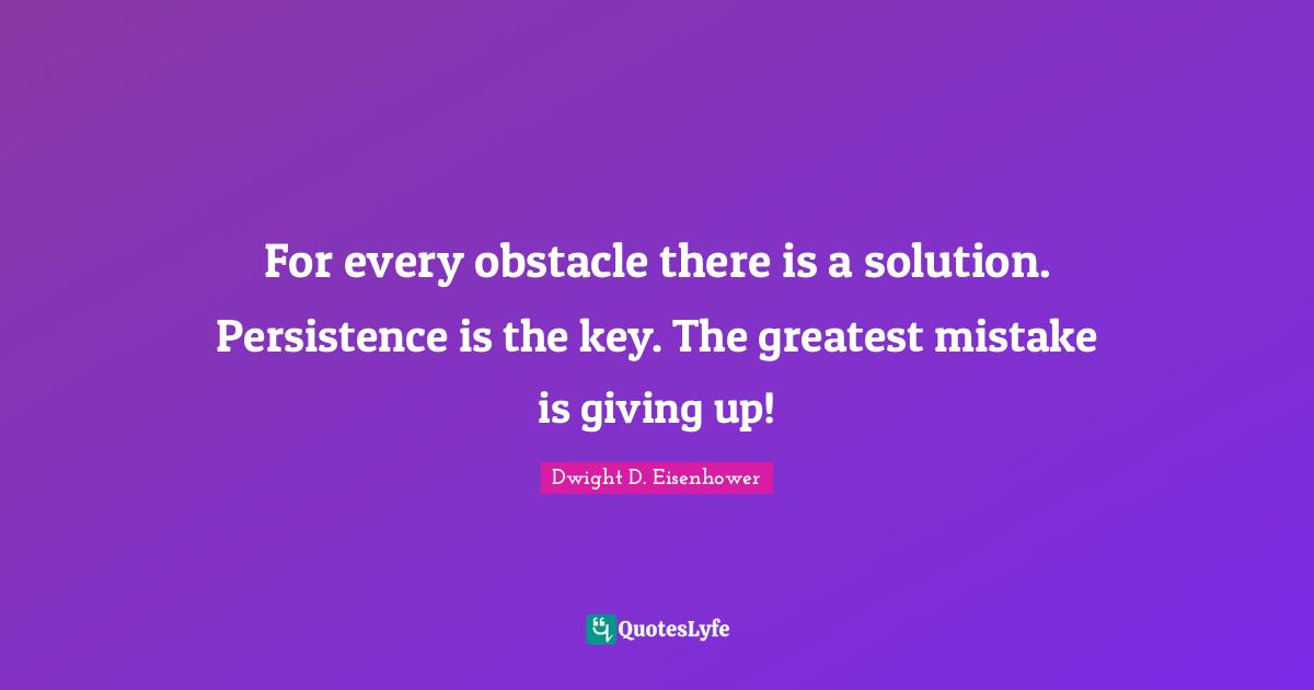 Dwight D. Eisenhower Quotes: For every obstacle there is a solution. Persistence is the key. The greatest mistake is giving up!