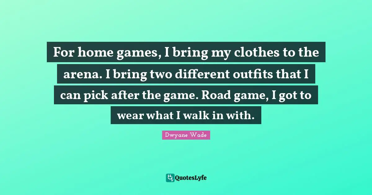 For home games, I bring my clothes to the arena. I bring two different outfits that I can pick after the game. Road game, I got to wear what I walk in with.