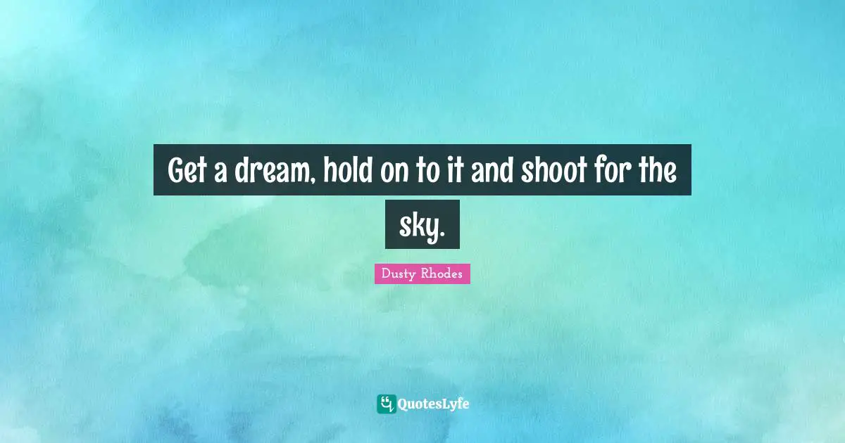 Get a dream, hold on to it and shoot for the sky.