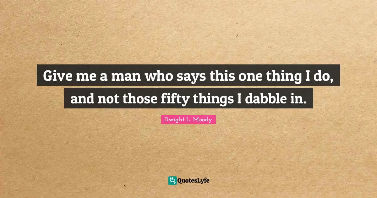 Give me a man who says this one thing I do, and not those fifty things I dabble in.