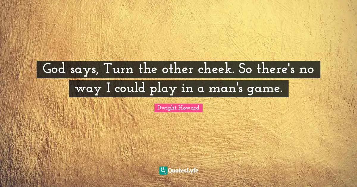 God says, Turn the other cheek. So there's no way I could play in a man's game.