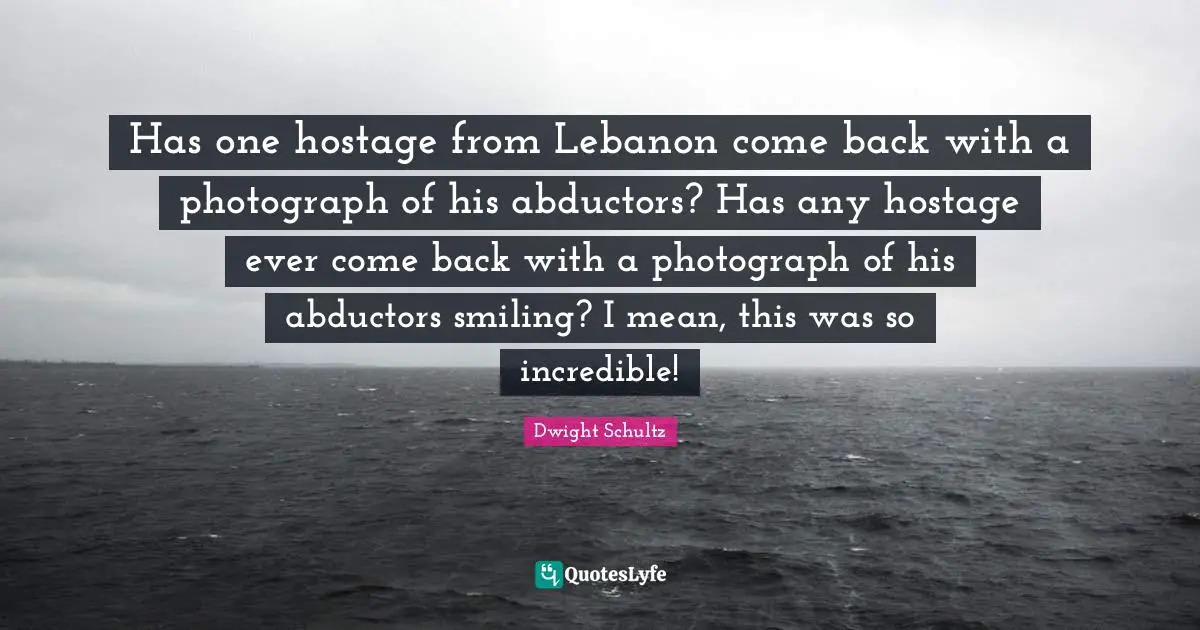 Hostage Quotes: "Has one hostage from Lebanon come back with a photograph of his abductors? Has any hostage ever come back with a photograph of his abductors smiling? I mean, this was so incredible!"