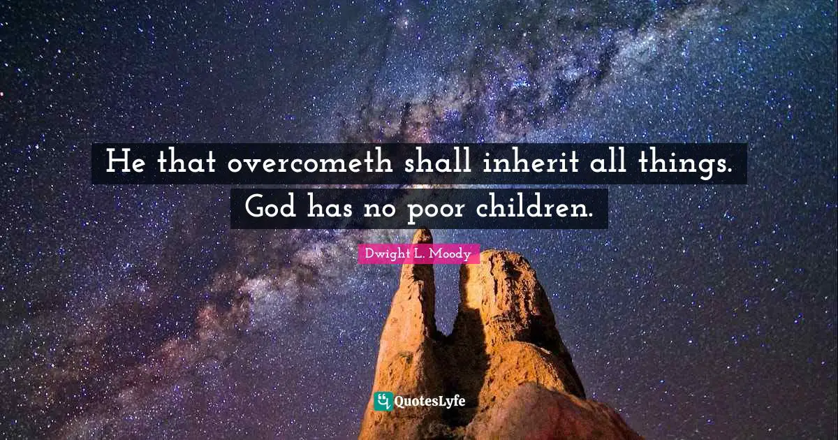 He that overcometh shall inherit all things. God has no poor children.