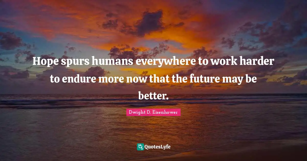 Hope spurs humans everywhere to work harder to endure more now that the future may be better.