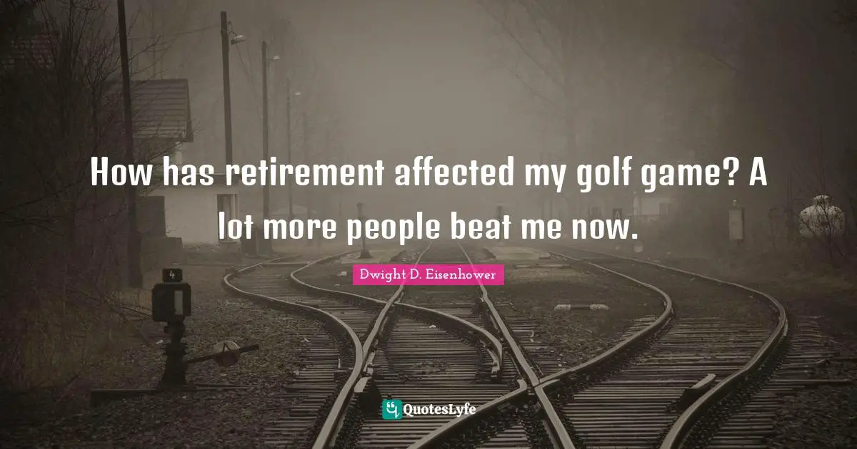 How has retirement affected my golf game? A lot more people beat me now.