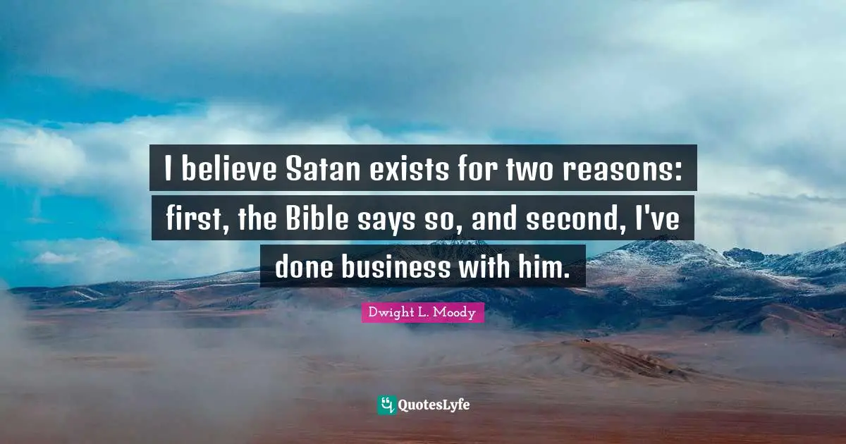 I believe Satan exists for two reasons: first, the Bible says so, and second, I've done business with him.