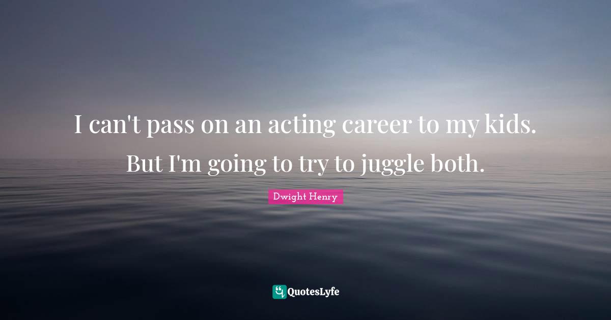I can't pass on an acting career to my kids. But I'm going to try to juggle both.