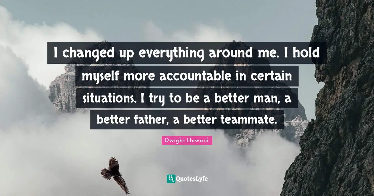I changed up everything around me. I hold myself more accountable in certain situations. I try to be a better man, a better father, a better teammate.