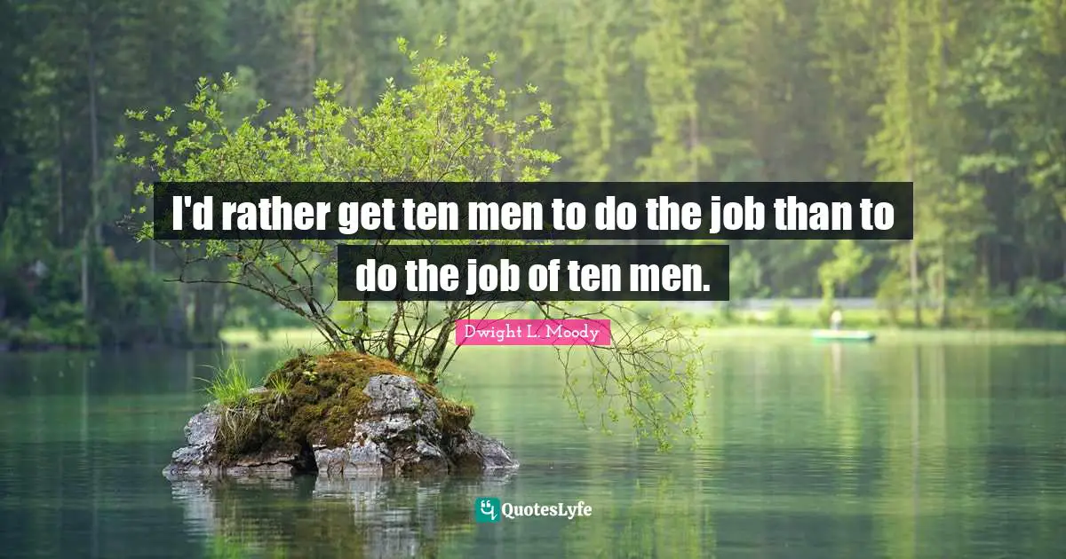 I'd rather get ten men to do the job than to do the job of ten men.