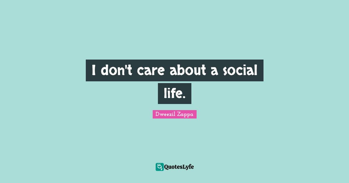 I don't care about a social life.