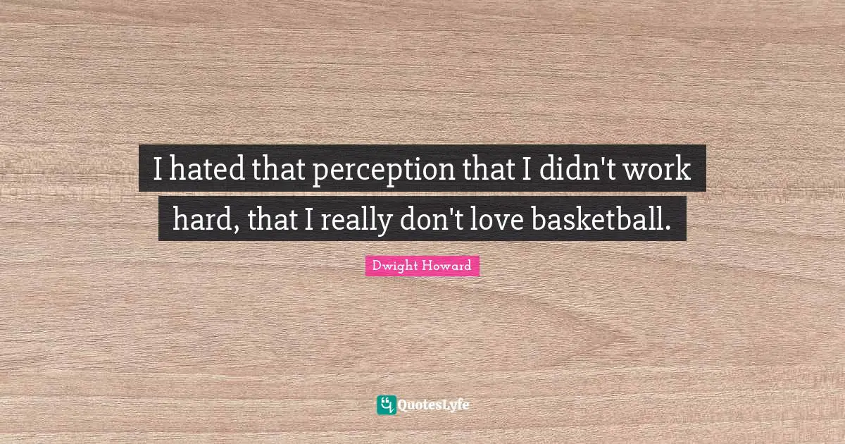 I hated that perception that I didn't work hard, that I really don't love basketball.