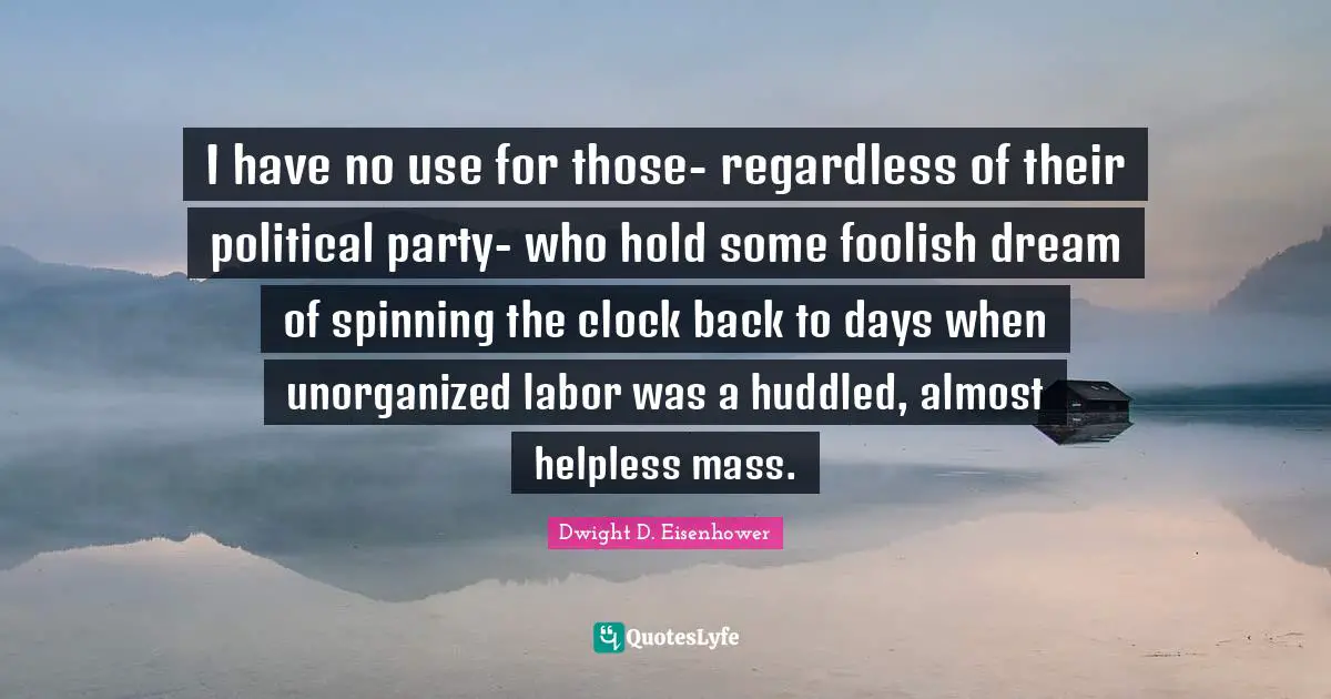 I have no use for those- regardless of their political party- who hold some foolish dream of spinning the clock back to days when unorganized labor was a huddled, almost helpless mass.
