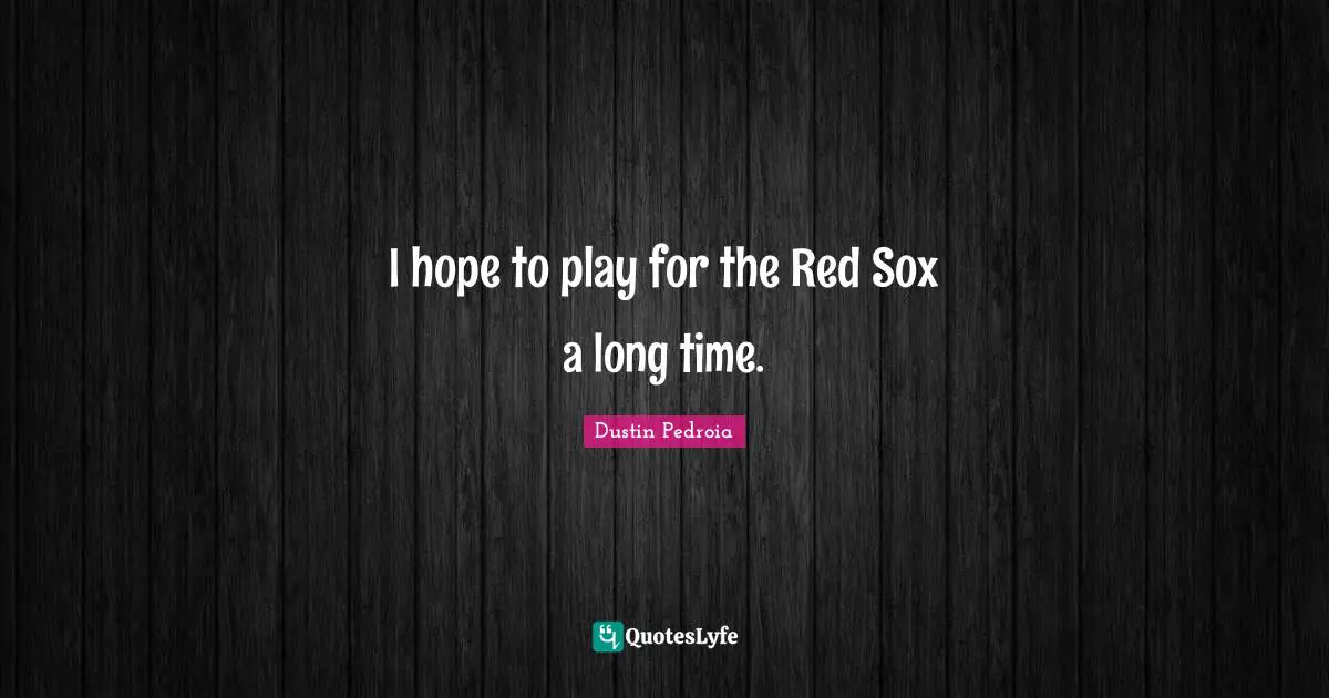 I hope to play for the Red Sox a long time.