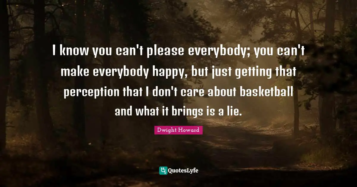 I know you can't please everybody; you can't make everybody happy, but just getting that perception that I don't care about basketball and what it brings is a lie.