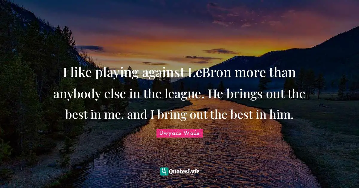 I like playing against LeBron more than anybody else in the league. He brings out the best in me, and I bring out the best in him.