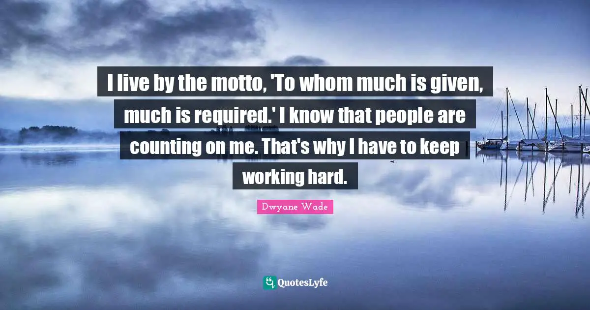 Counting Quotes: "I live by the motto, 'To whom much is given, much is required.' I know that people are counting on me. That's why I have to keep working hard."
