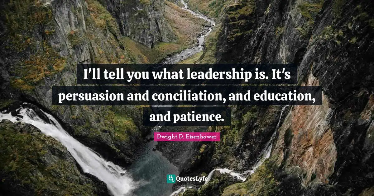 I'll tell you what leadership is. It's persuasion and conciliation, and education, and patience.