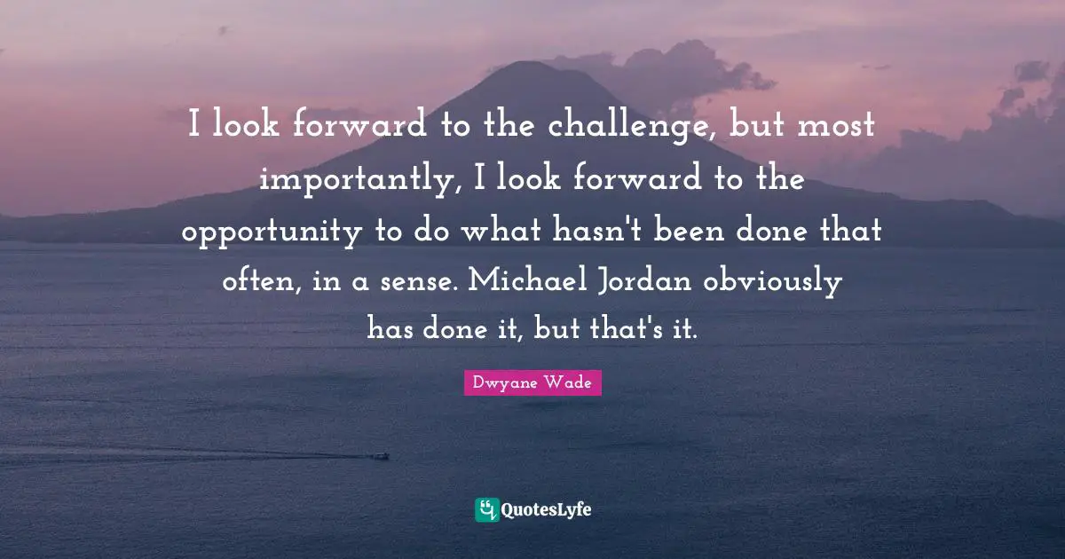 I look forward to the challenge, but most importantly, I look forward to the opportunity to do what hasn't been done that often, in a sense. Michael Jordan obviously has done it, but that's it.