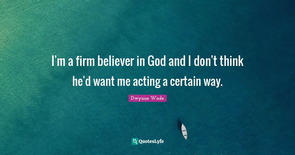 I'm a firm believer in God and I don't think he'd want me acting a certain way.