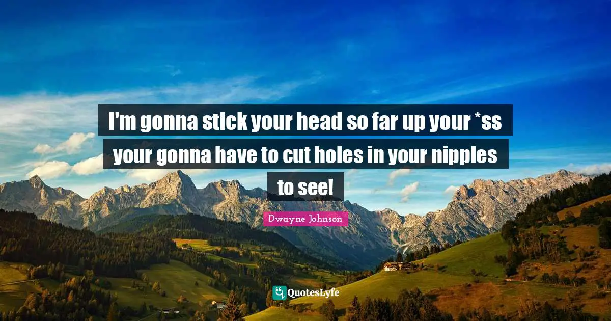 Dwayne Johnson Quotes: "I'm gonna stick your head so far up your *ss your gonna have to cut holes in your nipples to see!"