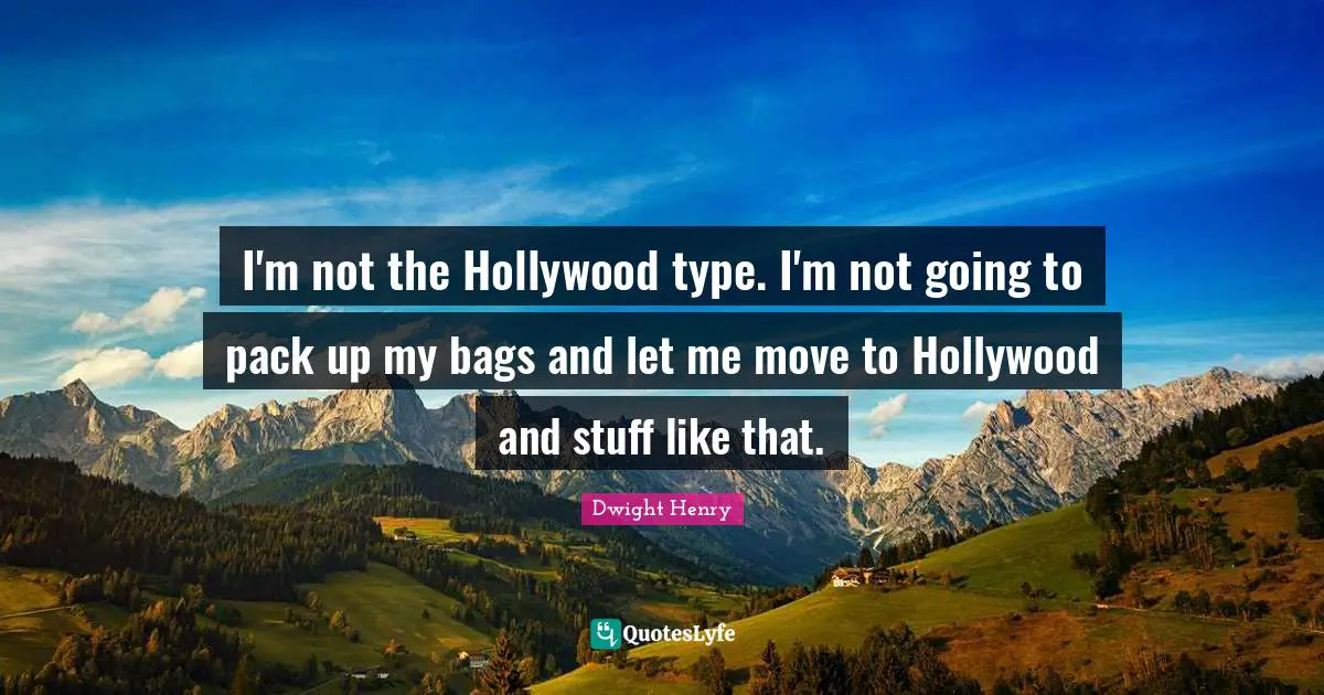 I'm not the Hollywood type. I'm not going to pack up my bags and let me move to Hollywood and stuff like that.