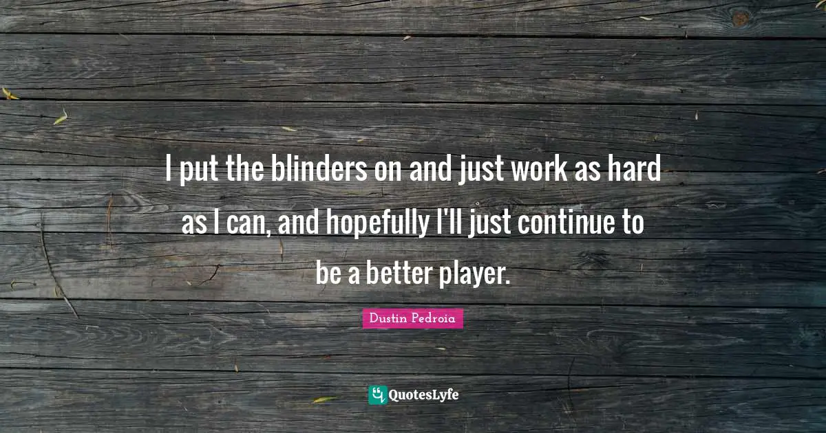 I put the blinders on and just work as hard as I can, and hopefully I'll just continue to be a better player.