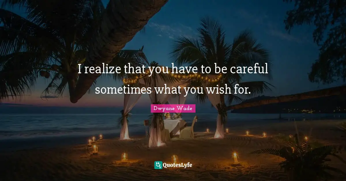 I realize that you have to be careful sometimes what you wish for.