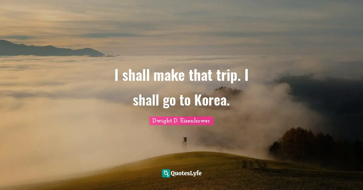 I shall make that trip. I shall go to Korea.