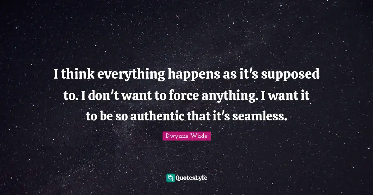 I think everything happens as it's supposed to. I don't want to force anything. I want it to be so authentic that it's seamless.