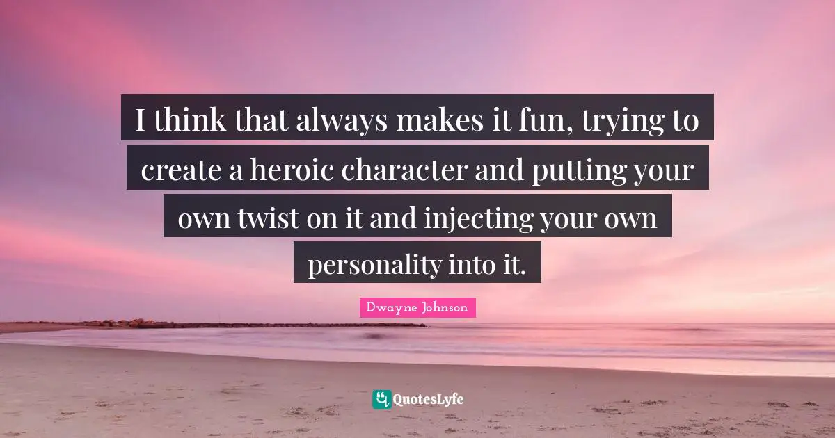 Dwayne Johnson Quotes: "I think that always makes it fun, trying to create a heroic character and putting your own twist on it and injecting your own personality into it."