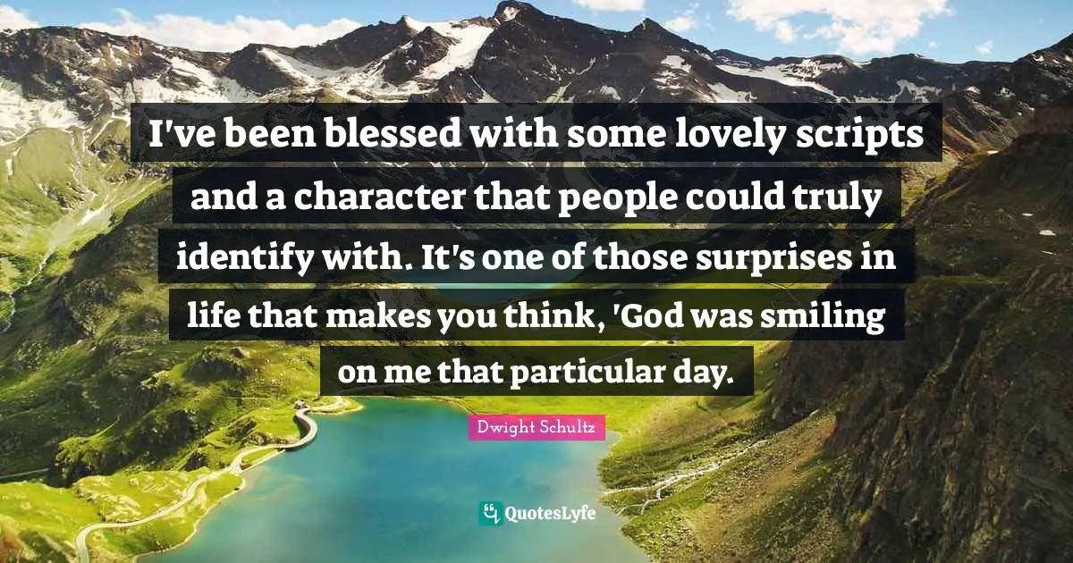 I've been blessed with some lovely scripts and a character that people could truly identify with. It's one of those surprises in life that makes you think, 'God was smiling on me that particular day.