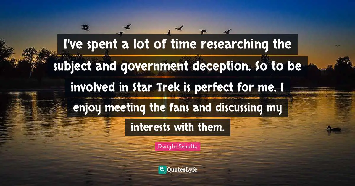I've spent a lot of time researching the subject and government deception. So to be involved in Star Trek is perfect for me. I enjoy meeting the fans and discussing my interests with them.