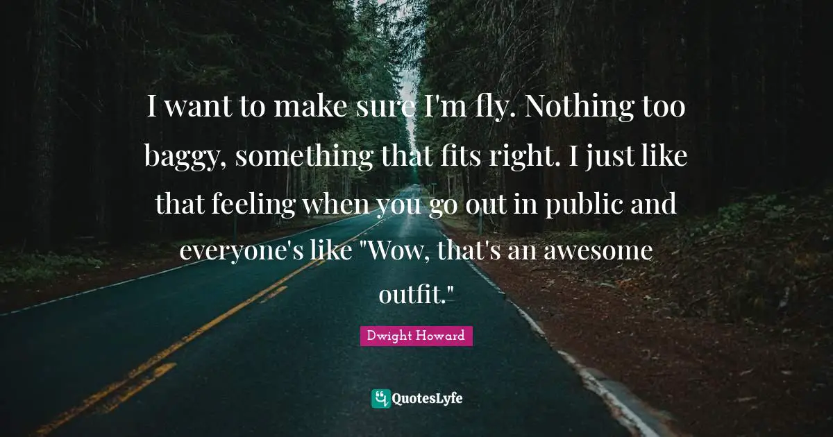 I want to make sure I'm fly. Nothing too baggy, something that fits right. I just like that feeling when you go out in public and everyone's like "Wow, that's an awesome outfit."