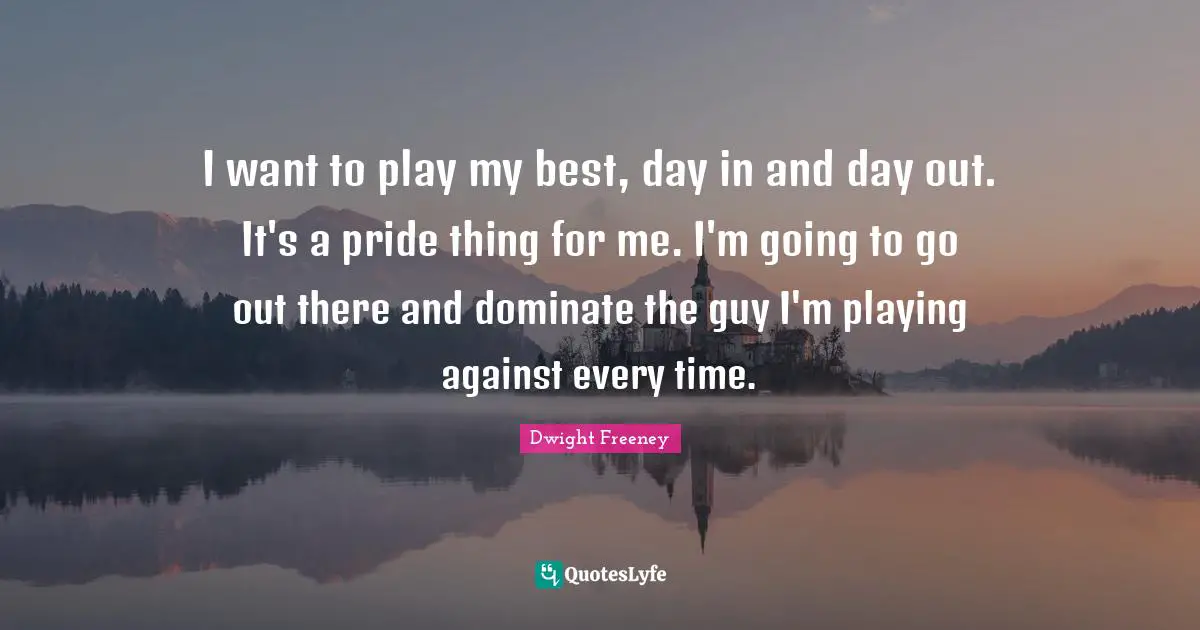Play Time Quotes: "I want to play my best, day in and day out. It's a pride thing for me. I'm going to go out there and dominate the guy I'm playing against every time."