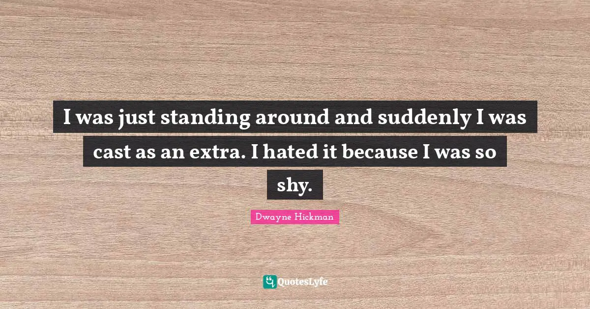 I was just standing around and suddenly I was cast as an extra. I hated it because I was so shy.