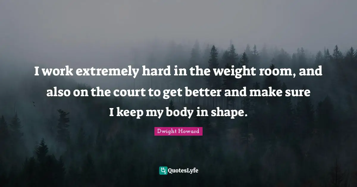 I work extremely hard in the weight room, and also on the court to get better and make sure I keep my body in shape.