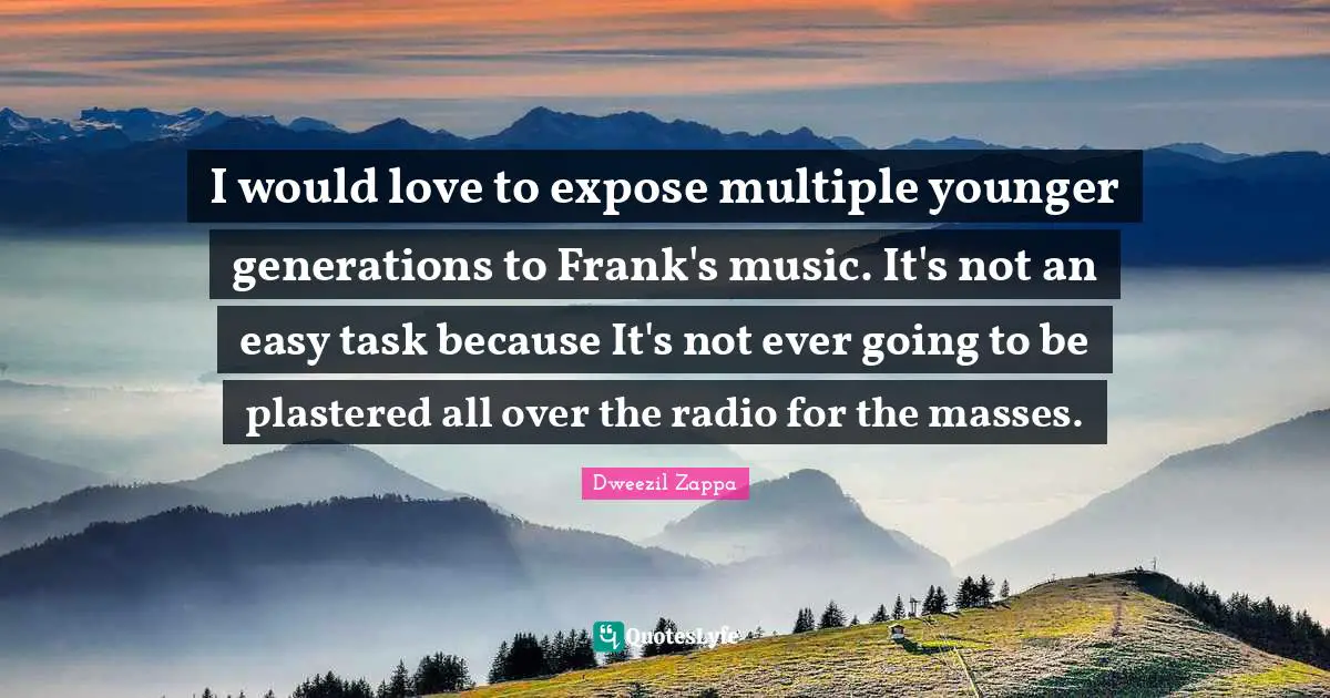 I would love to expose multiple younger generations to Frank's music. It's not an easy task because It's not ever going to be plastered all over the radio for the masses.