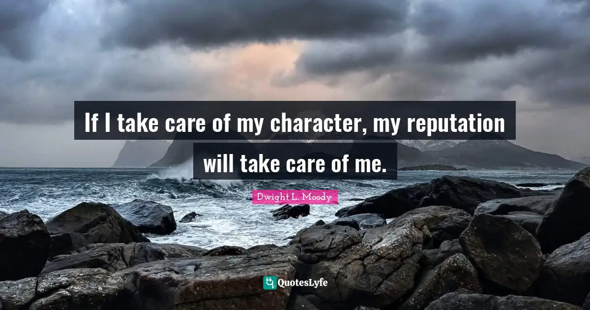 Take Care Quotes: "If I take care of my character, my reputation will take care of me."